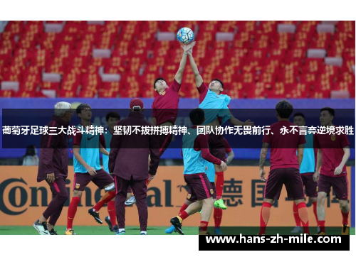 葡萄牙足球三大战斗精神：坚韧不拔拼搏精神、团队协作无畏前行、永不言弃逆境求胜