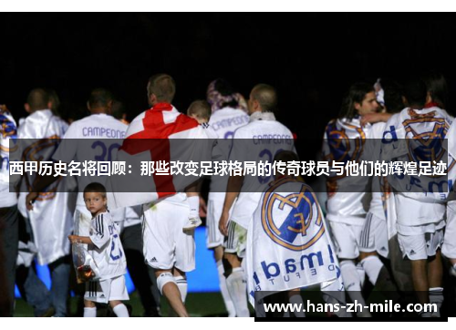 西甲历史名将回顾：那些改变足球格局的传奇球员与他们的辉煌足迹