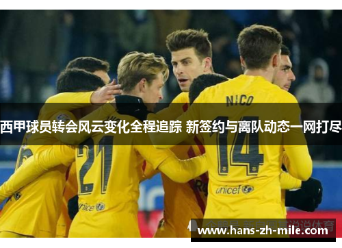 西甲球员转会风云变化全程追踪 新签约与离队动态一网打尽
