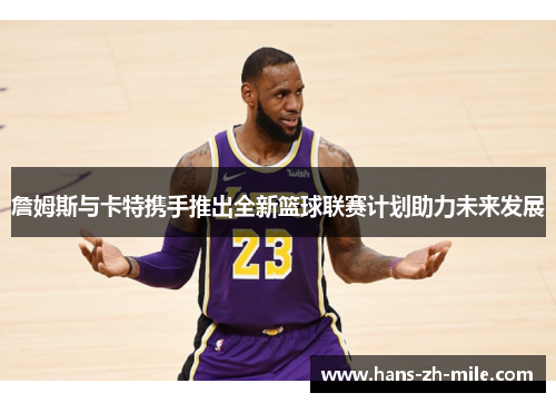 詹姆斯与卡特携手推出全新篮球联赛计划助力未来发展