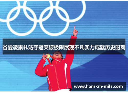 谷爱凌崇礼站夺冠突破极限展现不凡实力成就历史时刻