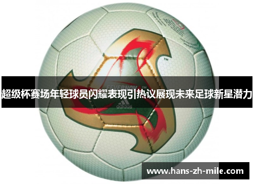 超级杯赛场年轻球员闪耀表现引热议展现未来足球新星潜力