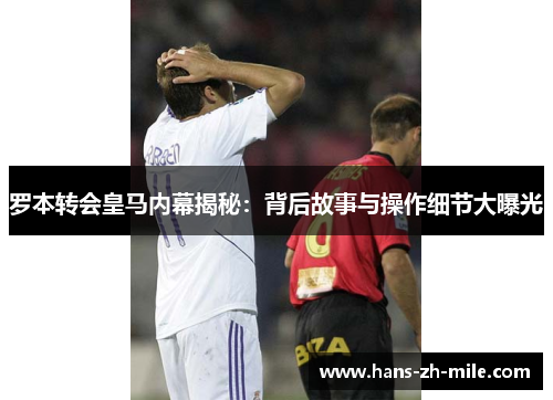罗本转会皇马内幕揭秘：背后故事与操作细节大曝光