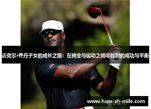 迈克尔·乔丹子女的成长之路：在商业与运动之间寻找到的成功与平衡