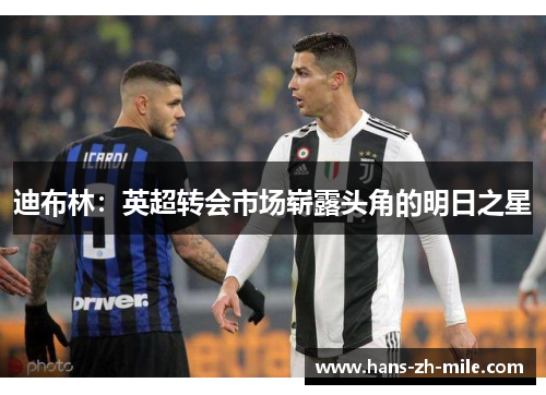 迪布林：英超转会市场崭露头角的明日之星