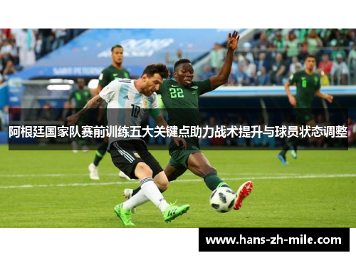 阿根廷国家队赛前训练五大关键点助力战术提升与球员状态调整