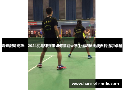 青春激情绽放：2024羽毛球赛事如何激励大学生运动员挑战自我追求卓越