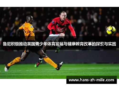 鲁尼积极推动英国青少年体育发展与健康教育改革的探索与实践