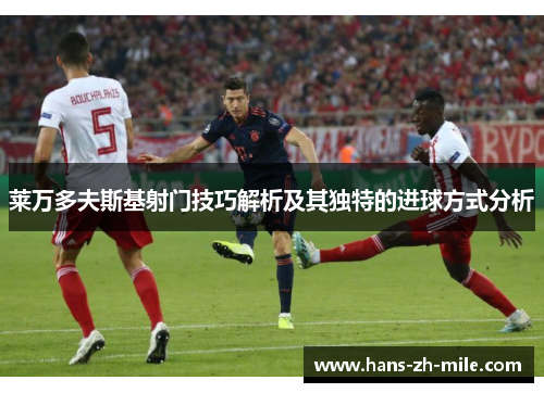 莱万多夫斯基射门技巧解析及其独特的进球方式分析