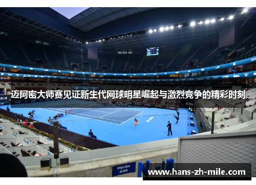 迈阿密大师赛见证新生代网球明星崛起与激烈竞争的精彩时刻