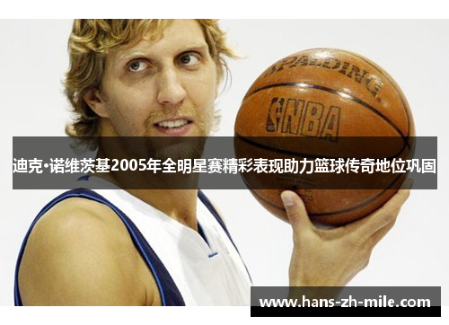 迪克·诺维茨基2005年全明星赛精彩表现助力篮球传奇地位巩固