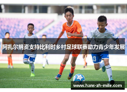 阿扎尔捐资支持比利时乡村足球联赛助力青少年发展 阿扎尔捐资支持比利时乡村足球联赛助力青少年发展