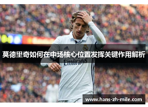 莫德里奇如何在中场核心位置发挥关键作用解析