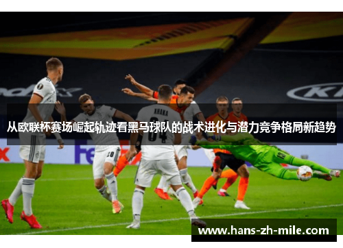 从欧联杯赛场崛起轨迹看黑马球队的战术进化与潜力竞争格局新趋势