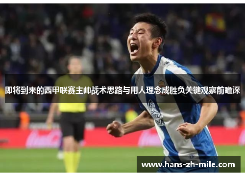 即将到来的西甲联赛主帅战术思路与用人理念成胜负关键观察前瞻深 即将到来的西甲联赛主帅战术思路与用人理念成胜负关键观察前瞻深