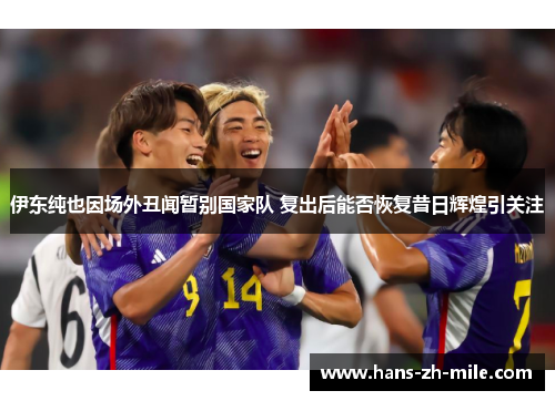 伊东纯也因场外丑闻暂别国家队 复出后能否恢复昔日辉煌引关注