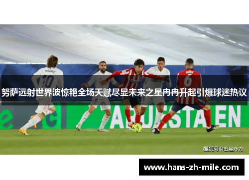 努萨远射世界波惊艳全场天赋尽显未来之星冉冉升起引爆球迷热议 努萨远射世界波惊艳全场天赋尽显未来之星冉冉升起引爆球迷热议