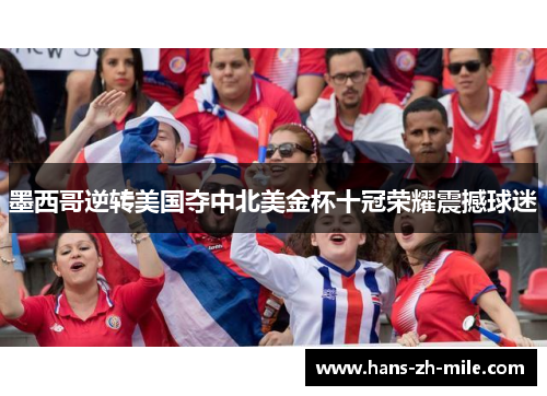 墨西哥逆转美国夺中北美金杯十冠荣耀震撼球迷