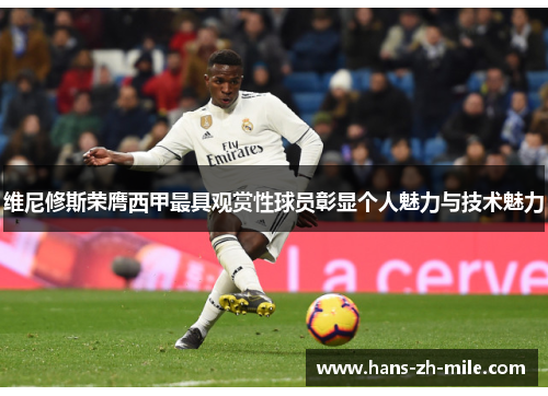 维尼修斯荣膺西甲最具观赏性球员彰显个人魅力与技术魅力