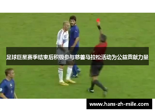 足球巨星赛季结束后积极参与慈善马拉松活动为公益贡献力量