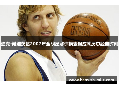 迪克·诺维茨基2007年全明星赛惊艳表现成就历史经典时刻