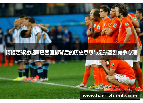 阿根廷球迷嘘声巴西国脚背后的历史恩怨与足球激烈竞争心理