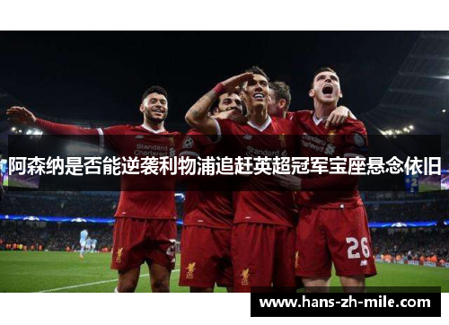 阿森纳是否能逆袭利物浦追赶英超冠军宝座悬念依旧