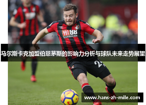 马尔斯卡克加盟伯恩茅斯的影响力分析与球队未来走势展望 马尔斯卡克加盟伯恩茅斯的影响力分析与球队未来走势展望