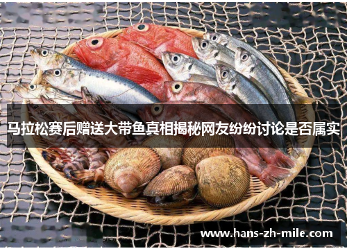 马拉松赛后赠送大带鱼真相揭秘网友纷纷讨论是否属实