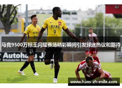 马竞9500万标王闪耀赛场精彩瞬间引发球迷热议和期待 马竞9500万标王闪耀赛场精彩瞬间引发球迷热议和期待