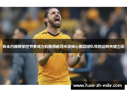 鲁本内维斯掌控节奏成为利雅得新月中场核心推动球队攻防运转关键力量