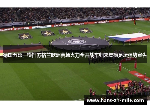 德国五比一横扫苏格兰欧洲赛场火力全开战车归来震撼足坛强势宣告