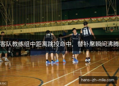 客队教练组中距离跳投命中,替补席瞬间沸腾 客队教练组中距离跳投命中,替补席瞬间沸腾